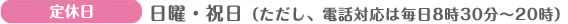 定休日：日曜・祝日（ただし、電話対応は毎日8時30分～20時）